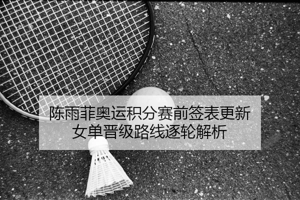 陈雨菲奥运积分赛前签表更新 女单晋级路线逐轮解析